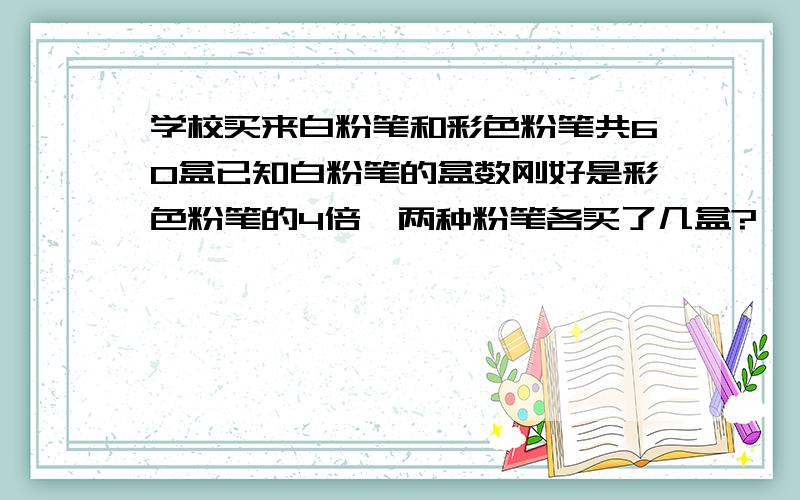 学校买来白粉笔和彩色粉笔共60盒已知白粉笔的盒数刚好是彩色粉笔的4倍,两种粉笔各买了几盒?