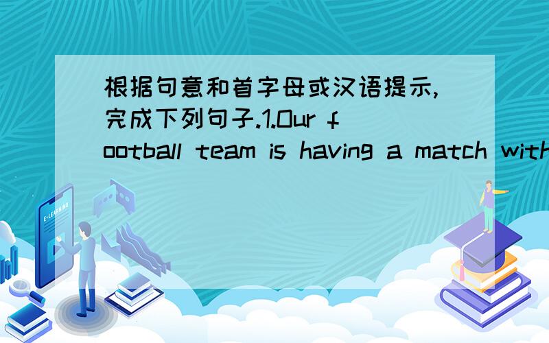 根据句意和首字母或汉语提示,完成下列句子.1.Our football team is having a match with the team from No.1 Middle School.Let's go and c____ them on.2.Walking is a good way to keep f___3.Look!Your friends are playiing games happily.Why d