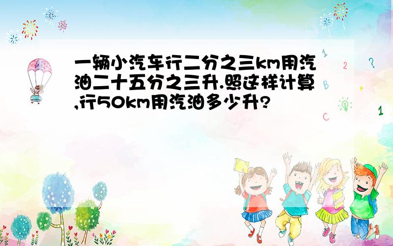 一辆小汽车行二分之三km用汽油二十五分之三升.照这样计算,行50km用汽油多少升?