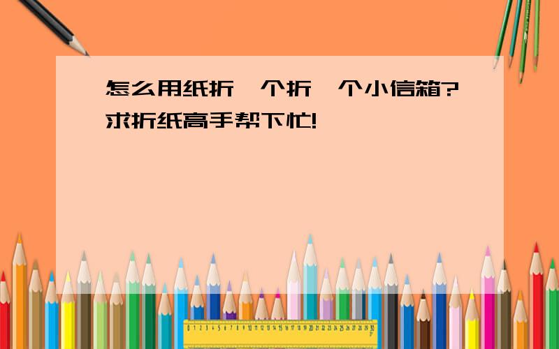 怎么用纸折一个折一个小信箱?求折纸高手帮下忙!