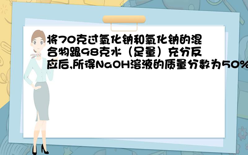 将70克过氧化钠和氧化钠的混合物跟98克水（足量）充分反应后,所得NaOH溶液的质量分数为50%.计算原混合物中过氧化钠和氧化钠的质量各为多少克?