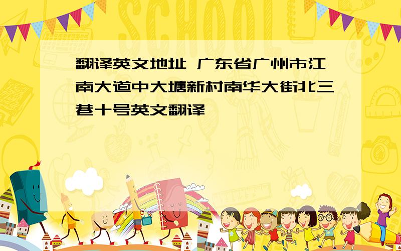 翻译英文地址 广东省广州市江南大道中大塘新村南华大街北三巷十号英文翻译