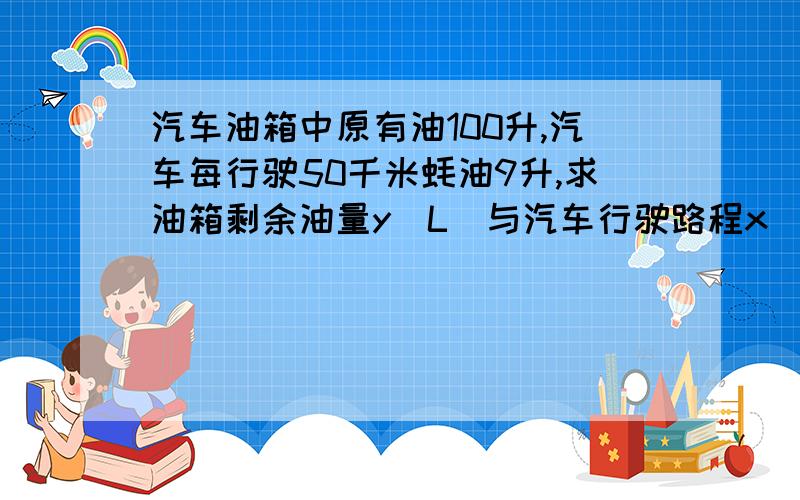 汽车油箱中原有油100升,汽车每行驶50千米蚝油9升,求油箱剩余油量y(L)与汽车行驶路程x(km)之间的函数关系式