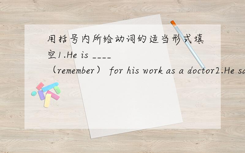 用括号内所给动词的适当形式填空1.He is ____ （remember） for his work as a doctor2.He said his work was ____ （treat） sick people3.He invented new treatments____ （help）the patients4.It kept ____ （rain）for three days5.I will