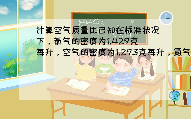 计算空气质量比已知在标准状况下，氧气的密度为1.429克每升，空气的密度为1.293克每升，氮气的密度为1.2508克每升求空气中氧气.氮气的质量分数.