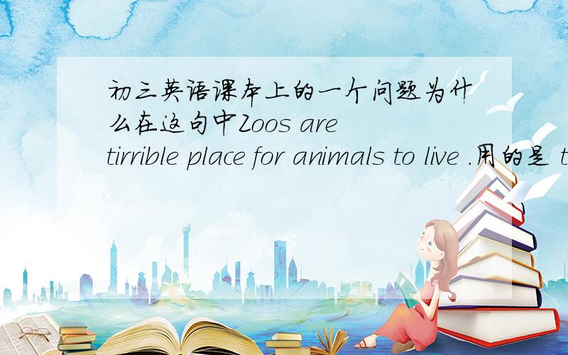 初三英语课本上的一个问题为什么在这句中Zoos are tirrible place for animals to live .用的是 to live .而在这句 I have never seen one that i liked or one that was suitable for animals to live in.用的是 to live in .