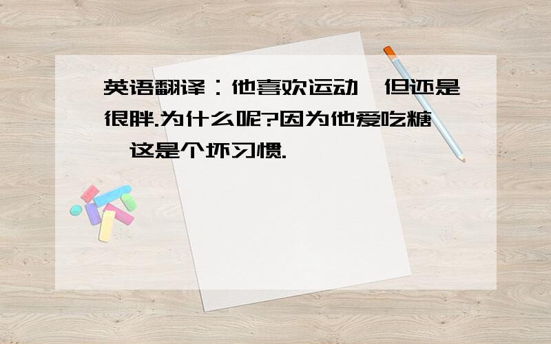 英语翻译：他喜欢运动,但还是很胖.为什么呢?因为他爱吃糖,这是个坏习惯.