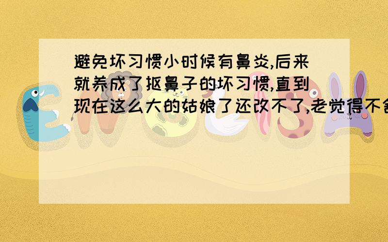 避免坏习惯小时候有鼻炎,后来就养成了抠鼻子的坏习惯,直到现在这么大的姑娘了还改不了,老觉得不舒服尤其是看书时,哎丢人.该怎么办?不想这样,不会形成什么癖吧.