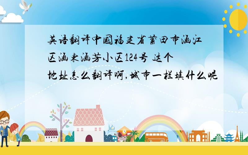 英语翻译中国福建省莆田市涵江区涵东涵芳小区124号 这个地址怎么翻译啊,城市一栏填什么呢