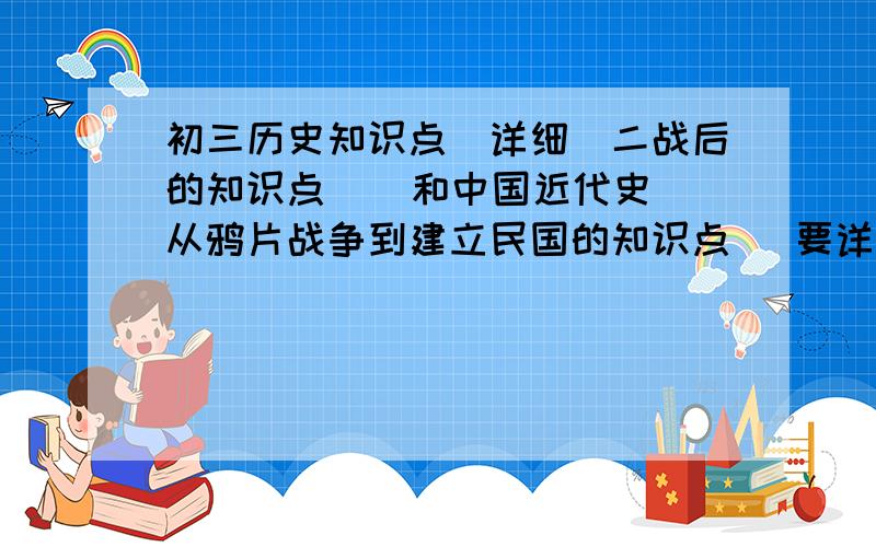 初三历史知识点(详细)二战后的知识点    和中国近代史从鸦片战争到建立民国的知识点   要详细的   能用来背的