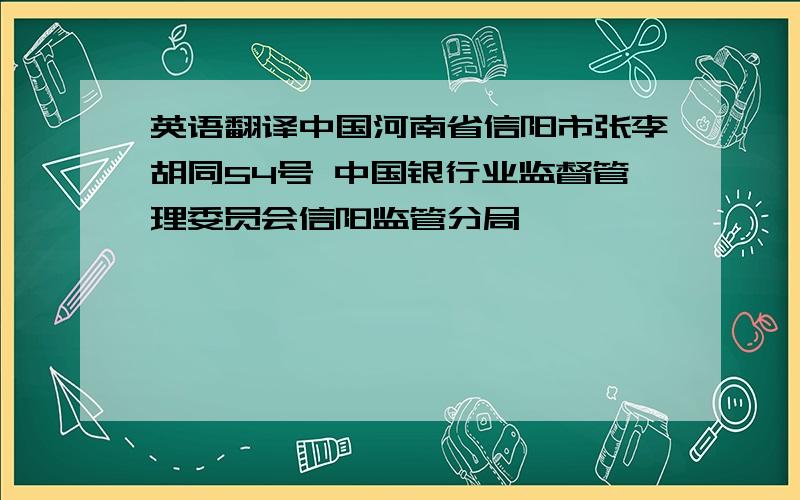 英语翻译中国河南省信阳市张李胡同54号 中国银行业监督管理委员会信阳监管分局