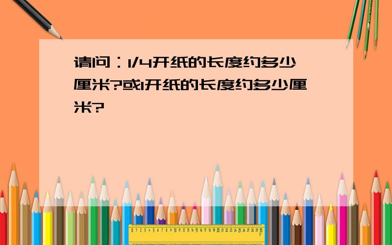 请问：1/4开纸的长度约多少厘米?或1开纸的长度约多少厘米?