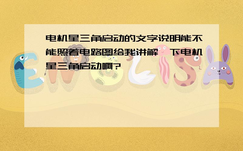 电机星三角启动的文字说明能不能照着电路图给我讲解一下电机星三角启动啊?