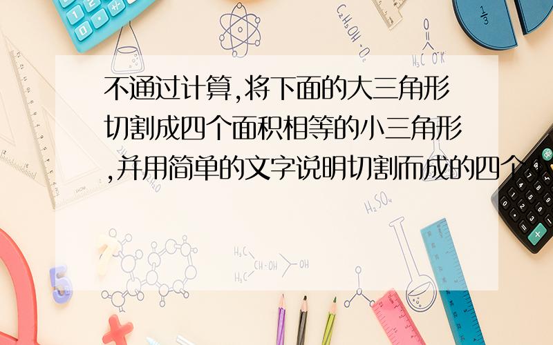 不通过计算,将下面的大三角形切割成四个面积相等的小三角形,并用简单的文字说明切割而成的四个小三角形面积相等的原因.