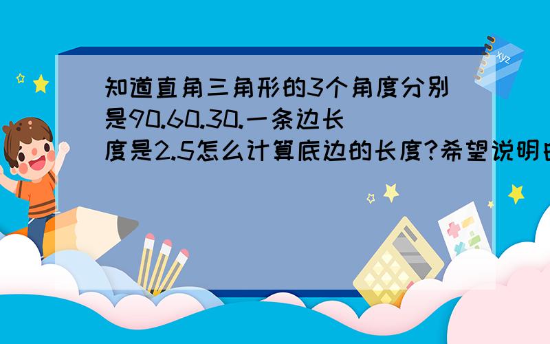 知道直角三角形的3个角度分别是90.60.30.一条边长度是2.5怎么计算底边的长度?希望说明白点,因为我的数学非常非常垃圾,有公式最好了.