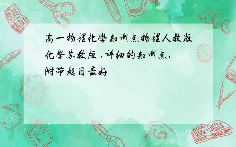 高一物理化学知识点物理人教版化学苏教版 ,详细的知识点,附带题目最好