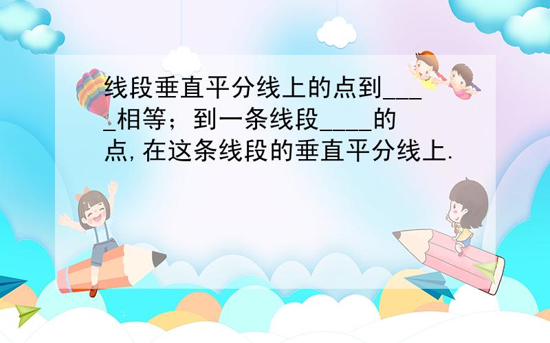 线段垂直平分线上的点到____相等；到一条线段____的点,在这条线段的垂直平分线上.