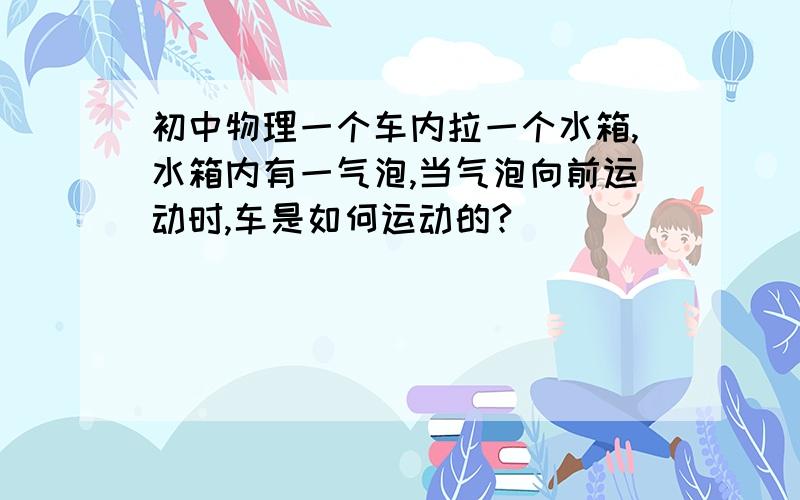 初中物理一个车内拉一个水箱,水箱内有一气泡,当气泡向前运动时,车是如何运动的?