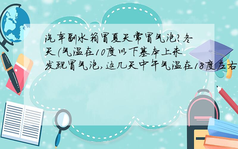 汽车副水箱冒夏天常冒气泡?冬天（气温在10度以下基本上未发现冒气泡,这几天中午气温在18度左右,开50公里以上就会看到副水壶中有气泡不停的冒出,副水壶中的液面也明显升高,请大家分析