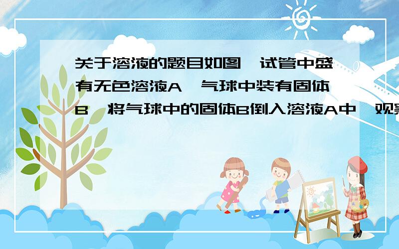 关于溶液的题目如图,试管中盛有无色溶液A,气球中装有固体B,将气球中的固体B倒入溶液A中,观察到有无色气泡产生,且气球胀大（1）若A中的溶液能使pH试纸显红色,则B可能是______、______（填写