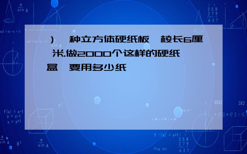 ）一种立方体硬纸板,棱长6厘 米.做2000个这样的硬纸盒,要用多少纸