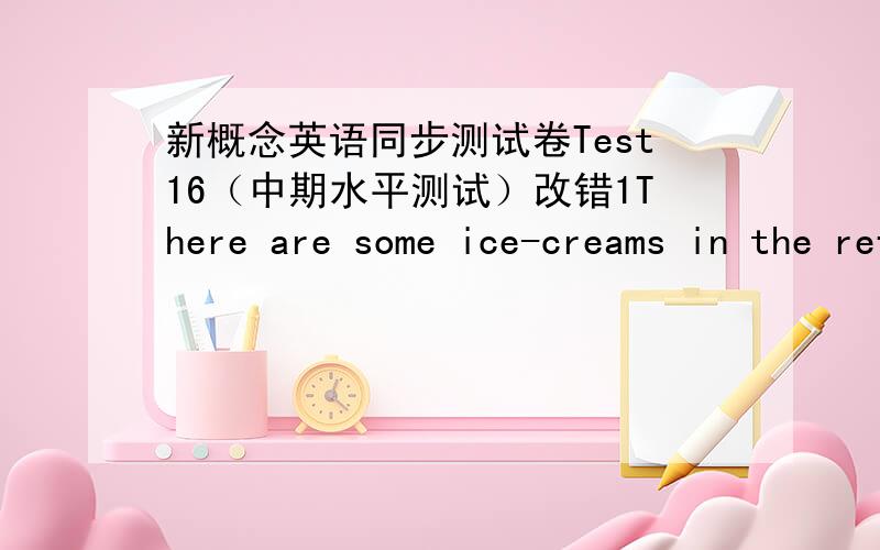 新概念英语同步测试卷Test16（中期水平测试）改错1There are some ice-creams in the refrigerator.2There is some newspapers on the table.3There is some birde in the tree4There are some pears in the tree5 I have forteen pear and fourty