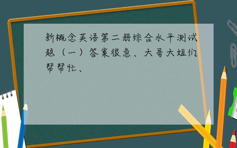 新概念英语第二册综合水平测试题（一）答案很急、大哥大姐们帮帮忙、