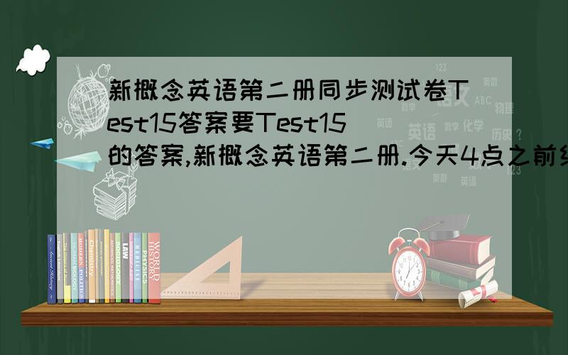 新概念英语第二册同步测试卷Test15答案要Test15的答案,新概念英语第二册.今天4点之前给我,