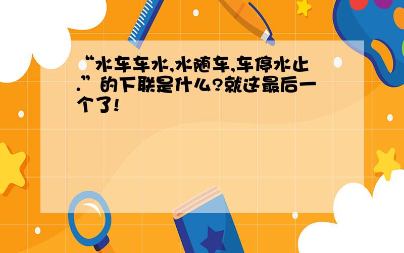 “水车车水,水随车,车停水止.”的下联是什么?就这最后一个了!