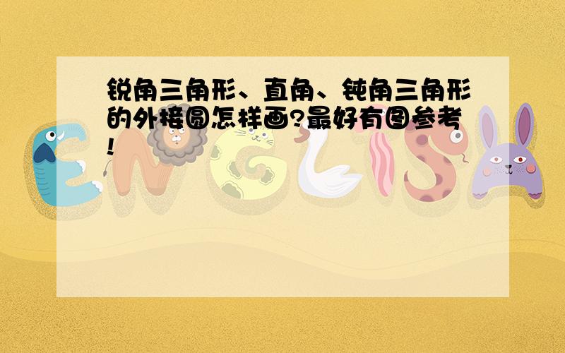 锐角三角形、直角、钝角三角形的外接圆怎样画?最好有图参考!