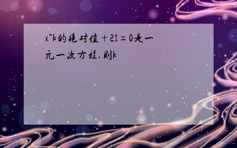 x^k的绝对值+21=0是一元一次方程,则k