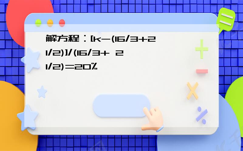 解方程：[k-(16/3+21/2)]/(16/3+ 21/2)=20%