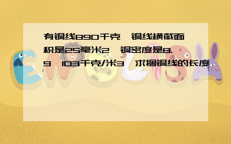 有铜线890千克,铜线横截面积是25毫米2,铜密度是8.9×103千克/米3,求捆铜线的长度