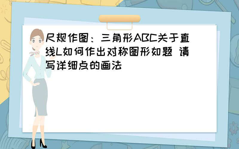 尺规作图：三角形ABC关于直线L如何作出对称图形如题 请写详细点的画法