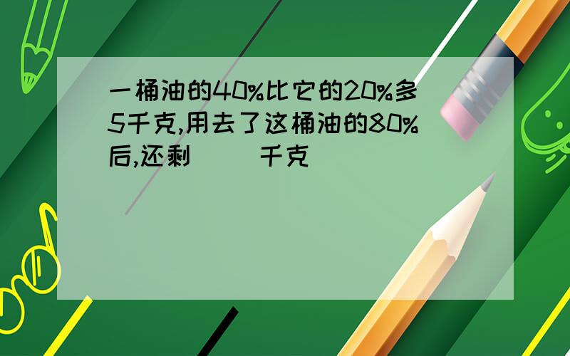 一桶油的40%比它的20%多5千克,用去了这桶油的80%后,还剩（ ）千克