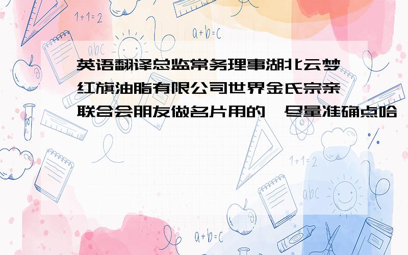 英语翻译总监常务理事湖北云梦红旗油脂有限公司世界金氏宗亲联合会朋友做名片用的,尽量准确点哈