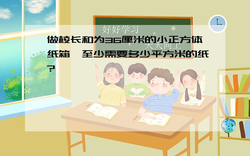 做棱长和为36厘米的小正方体纸箱,至少需要多少平方米的纸?