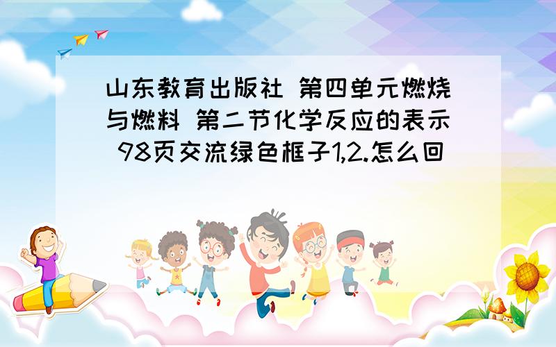 山东教育出版社 第四单元燃烧与燃料 第二节化学反应的表示 98页交流绿色框子1,2.怎么回