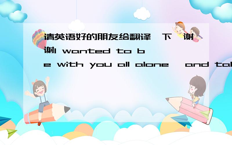 请英语好的朋友给翻译一下,谢谢I wanted to be with you all alone ,and talk about the weather.But traditions I can trace against the child in your face won't escape my attention.You keep your distance with a system of touch and gentle pers