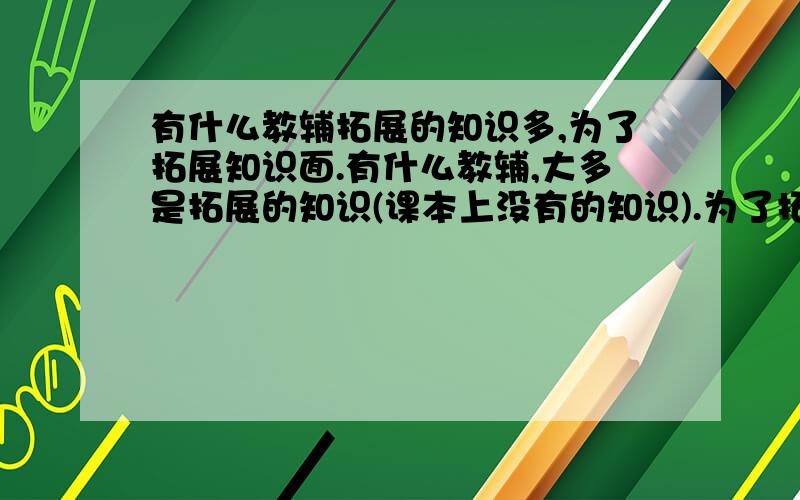 有什么教辅拓展的知识多,为了拓展知识面.有什么教辅,大多是拓展的知识(课本上没有的知识).为了拓展知识面.适合河南的更好.对不起没有金币了.对不起了.