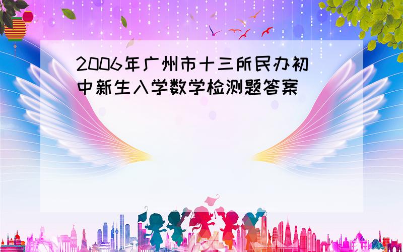 2006年广州市十三所民办初中新生入学数学检测题答案