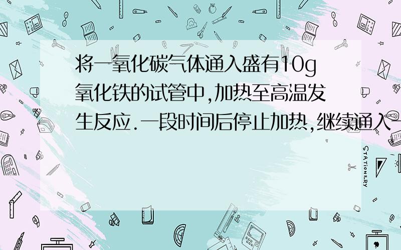 将一氧化碳气体通入盛有10g氧化铁的试管中,加热至高温发生反应.一段时间后停止加热,继续通入一氧化碳直至试管冷却后,称得试管内剩余固体物质的质量为7.6g则其中含铁的质量是多少?