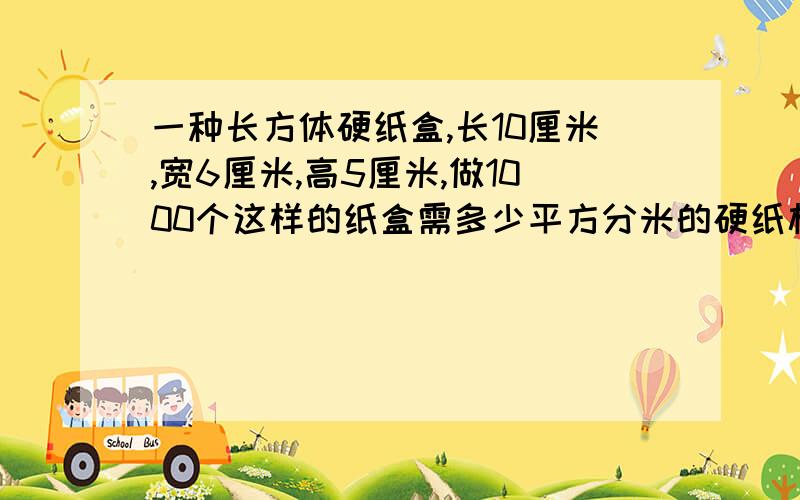 一种长方体硬纸盒,长10厘米,宽6厘米,高5厘米,做1000个这样的纸盒需多少平方分米的硬纸板