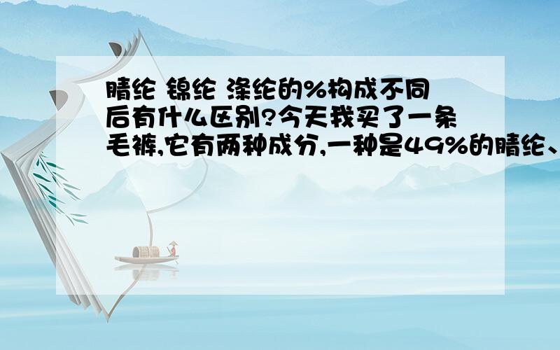 腈纶 锦纶 涤纶的%构成不同后有什么区别?今天我买了一条毛裤,它有两种成分,一种是49%的腈纶、46%的涤纶、5%的氨纶.还有一种是73%的腈纶、23%的涤纶、4%的氨纶,请问一下两者有什么不同,哪种