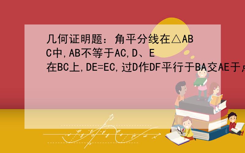 几何证明题：角平分线在△ABC中,AB不等于AC,D、E在BC上,DE=EC,过D作DF平行于BA交AE于点F,DF=AC.求证：AE平分角BAC