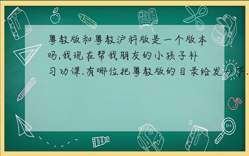 粤教版和粤教沪科版是一个版本吗,我现在帮我朋友的小孩子补习功课.有哪位把粤教版的目录给发一下.