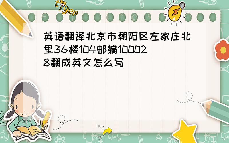 英语翻译北京市朝阳区左家庄北里36楼104邮编100028翻成英文怎么写