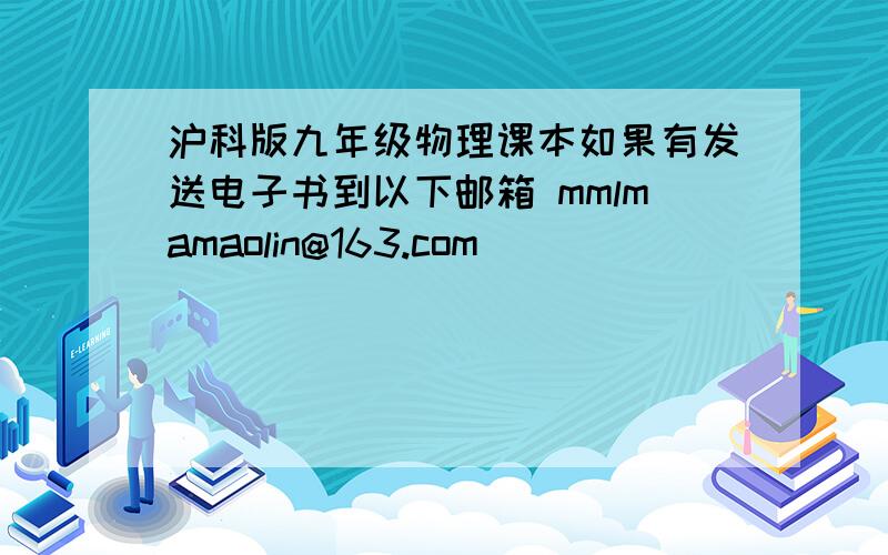 沪科版九年级物理课本如果有发送电子书到以下邮箱 mmlmamaolin@163.com