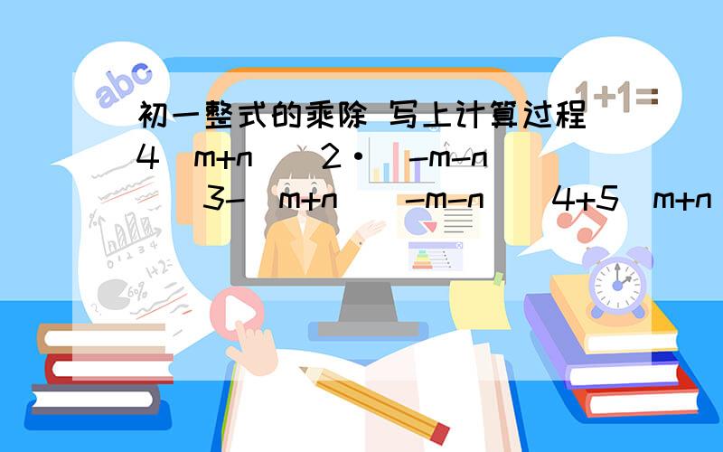 初一整式的乘除 写上计算过程4（m+n）^2·（-m-n）^3-（m+n）（-m-n）^4+5（m+n）^5 （-x）^5·（x^5）^1·x-（-x^4）^2·（-x）^2·（-x^6）