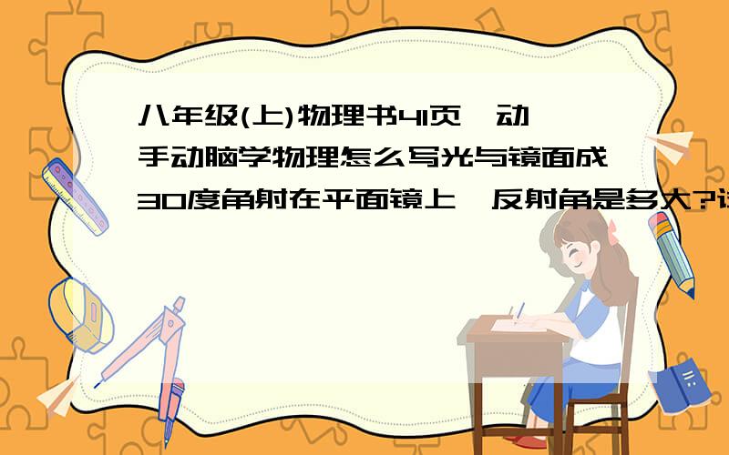 八年级(上)物理书41页,动手动脑学物理怎么写光与镜面成30度角射在平面镜上,反射角是多大?试画出反射光线,标出入射角与反射角.如果光垂直射到平面镜上,反射光如何射出?画图表示出来.